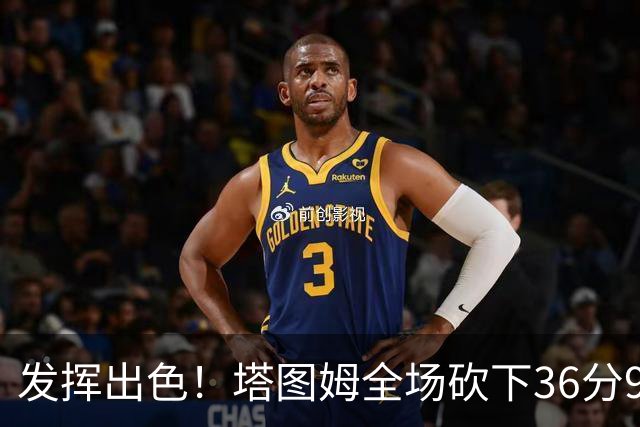 发挥出色！塔图姆全场砍下36分9篮板7助攻3抢断