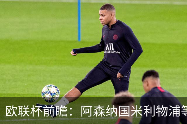 欧联杯前瞻：阿森纳国米利物浦等豪门阵容解析