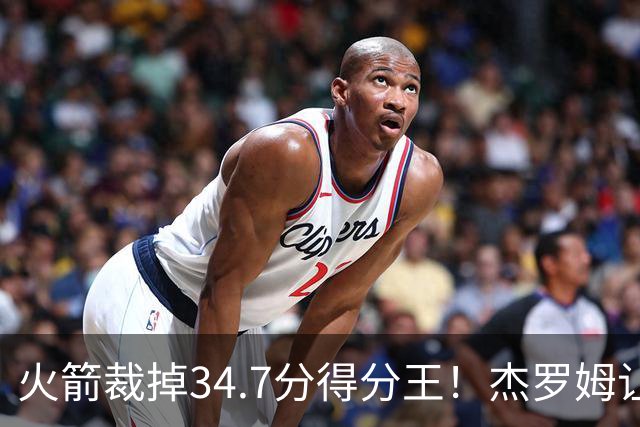 火箭裁掉34.7分得分王！杰罗姆让6支球队看走眼，灰熊900万赚大了