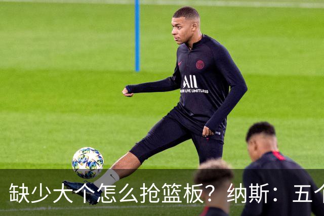 缺少大个怎么抢篮板？纳斯：五个人都必须去抢