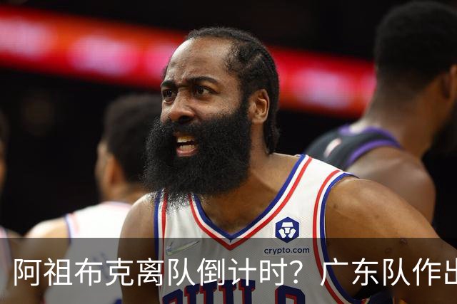 阿祖布克离队倒计时？广东队作出重大决定，第五外援基本敲定