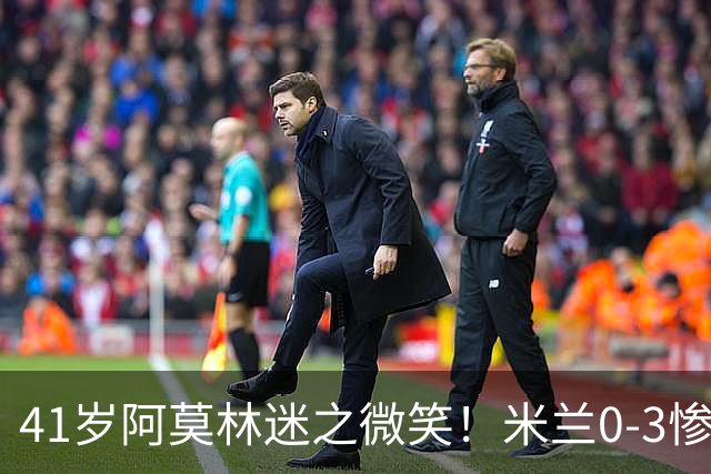 41岁阿莫林迷之微笑！米兰0-3惨负英超第15：3轮1胜 排欧联第24名